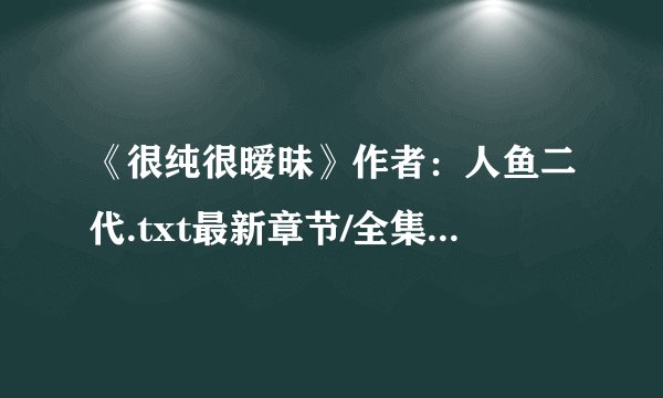《很纯很暧昧》作者：人鱼二代.txt最新章节/全集txt免费下载