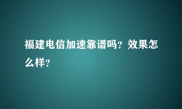 福建电信加速靠谱吗？效果怎么样？