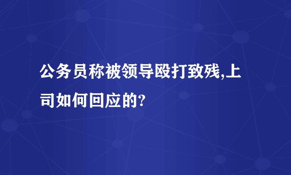 公务员称被领导殴打致残,上司如何回应的?