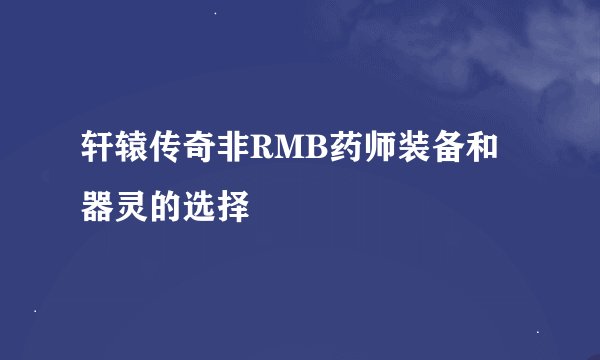 轩辕传奇非RMB药师装备和器灵的选择