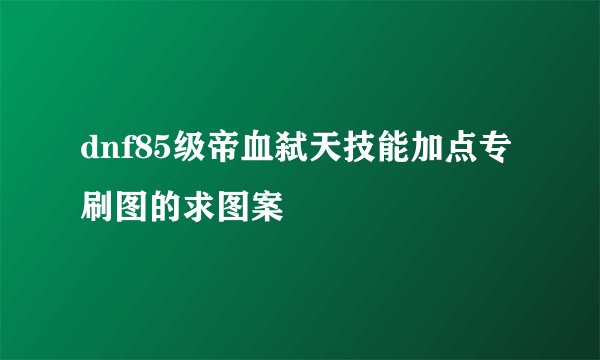 dnf85级帝血弑天技能加点专刷图的求图案
