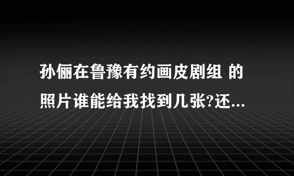 孙俪在鲁豫有约画皮剧组 的照片谁能给我找到几张?还有她短发穿白裙子跳舞的照片,谁能帮我找到???