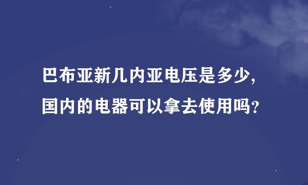 巴布亚新几内亚电压是多少,国内的电器可以拿去使用吗？