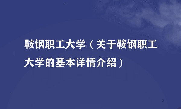 鞍钢职工大学（关于鞍钢职工大学的基本详情介绍）