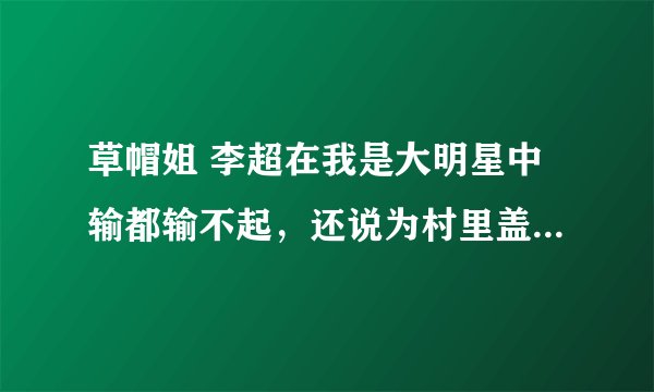 草帽姐 李超在我是大明星中输都输不起，还说为村里盖学校，瞎忽悠.........