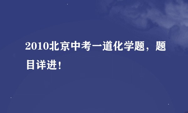 2010北京中考一道化学题，题目详进！