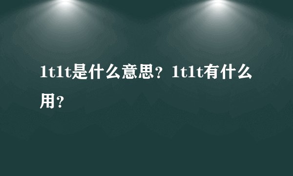 1t1t是什么意思？1t1t有什么用？