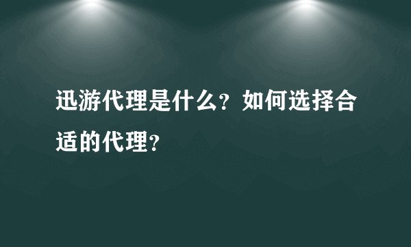 迅游代理是什么？如何选择合适的代理？