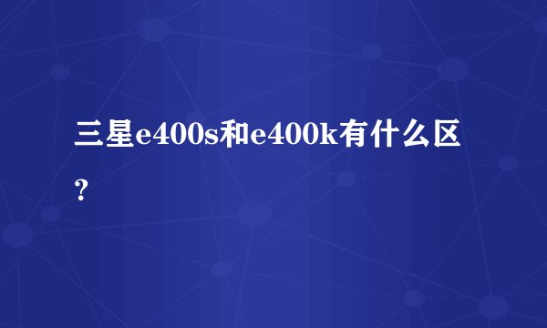 三星e400s和e400k有什么区？