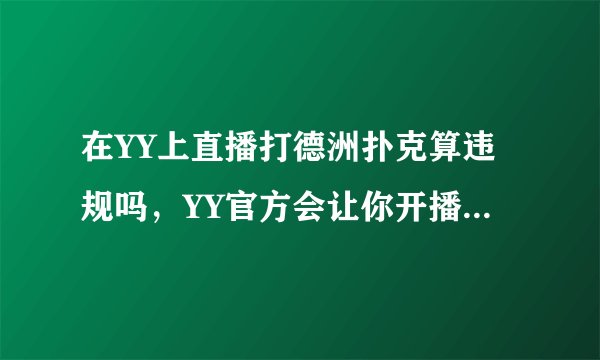 在YY上直播打德洲扑克算违规吗，YY官方会让你开播吗？会封你直播间吗？