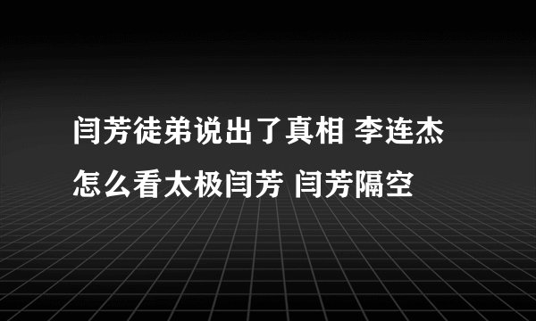 闫芳徒弟说出了真相 李连杰怎么看太极闫芳 闫芳隔空