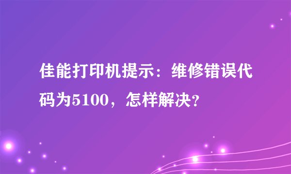 佳能打印机提示：维修错误代码为5100，怎样解决？