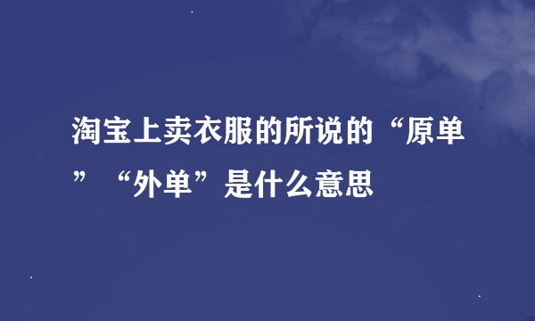 淘宝上卖衣服的所说的“原单”“外单”是什么意思
