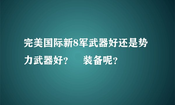 完美国际新8军武器好还是势力武器好？ 装备呢？