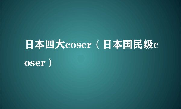 日本四大coser(日本国民级coser)