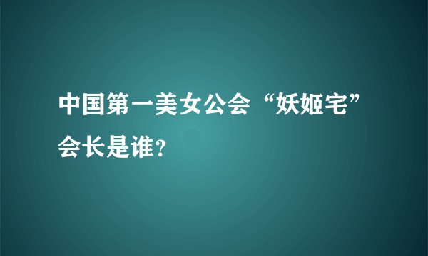 中国第一美女公会“妖姬宅”会长是谁？