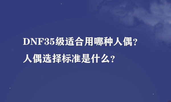 DNF35级适合用哪种人偶？人偶选择标准是什么？