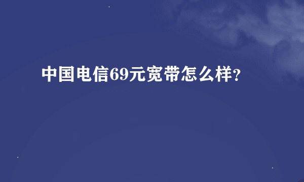 中国电信69元宽带怎么样？