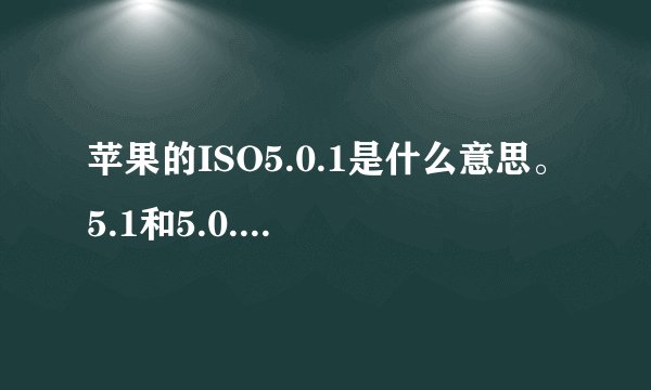 苹果的ISO5.0.1是什么意思。5.1和5.0.1是同一个版本的么？