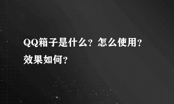 QQ箱子是什么？怎么使用？效果如何？