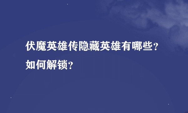 伏魔英雄传隐藏英雄有哪些？如何解锁？