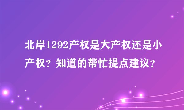 北岸1292产权是大产权还是小产权？知道的帮忙提点建议？