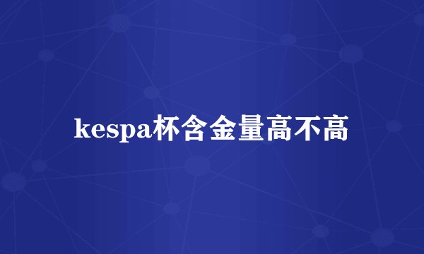 kespa杯含金量高不高