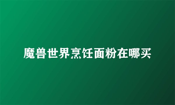 魔兽世界烹饪面粉在哪买
