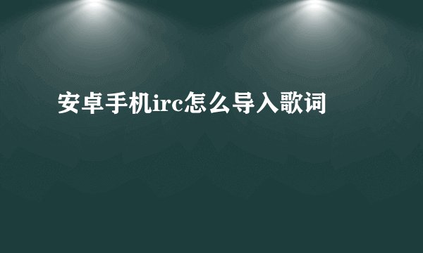 安卓手机irc怎么导入歌词