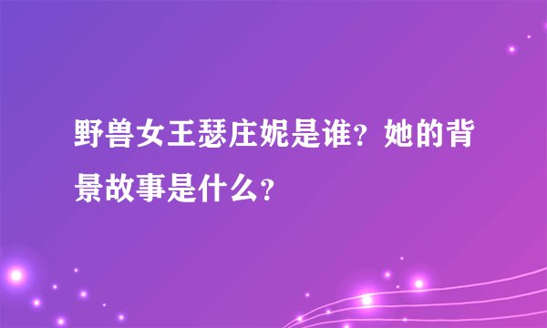 野兽女王瑟庄妮是谁？她的背景故事是什么？