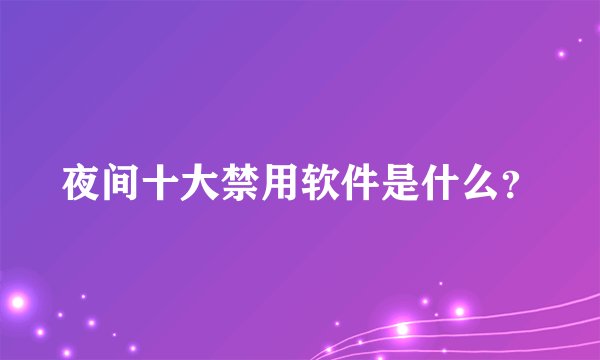夜间十大禁用软件是什么？