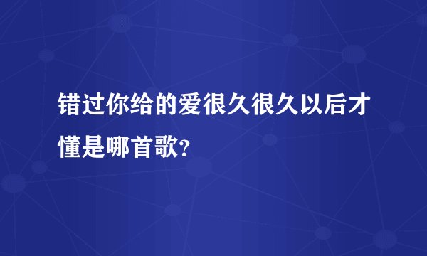 错过你给的爱很久很久以后才懂是哪首歌？