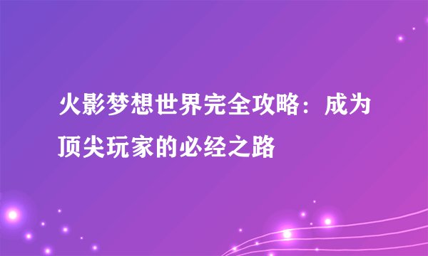 火影梦想世界完全攻略：成为顶尖玩家的必经之路