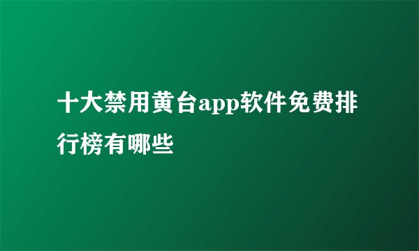 十大禁用黄台app软件免费排行榜有哪些
