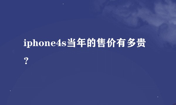 iphone4s当年的售价有多贵？