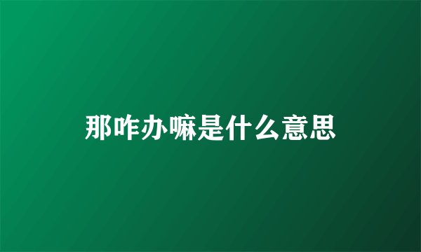 那咋办嘛是什么意思