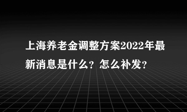 上海养老金调整方案2022年最新消息是什么？怎么补发？