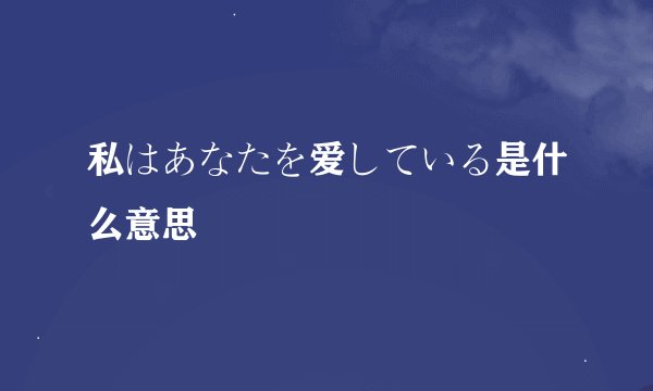 私はあなたを爱している是什么意思