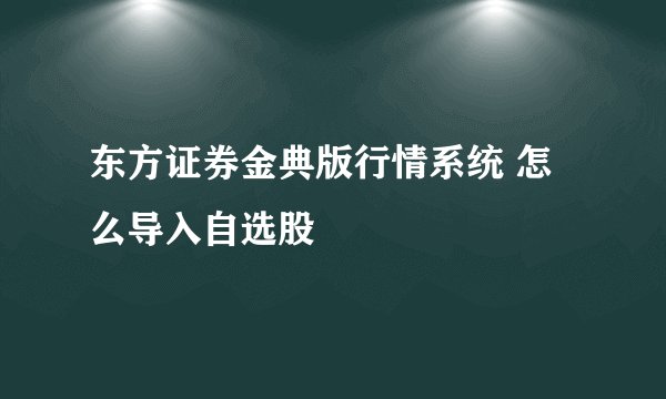 东方证券金典版行情系统 怎么导入自选股