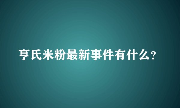 亨氏米粉最新事件有什么？