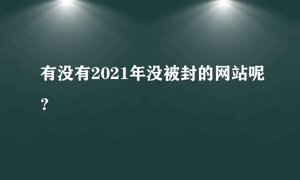 有没有2021年没被封的网站呢？