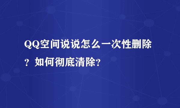 QQ空间说说怎么一次性删除？如何彻底清除？