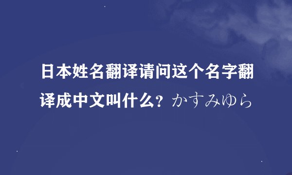 日本姓名翻译请问这个名字翻译成中文叫什么？かすみゆら