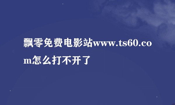 飘零免费电影站www.ts60.com怎么打不开了