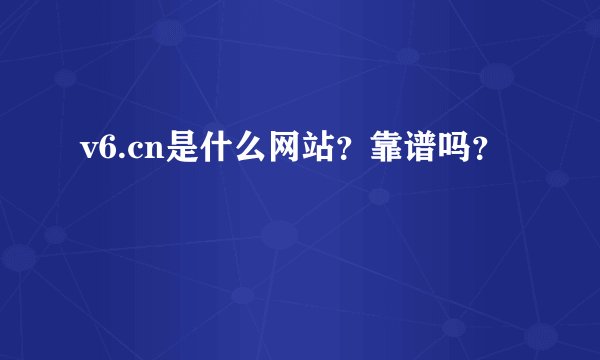 v6.cn是什么网站？靠谱吗？