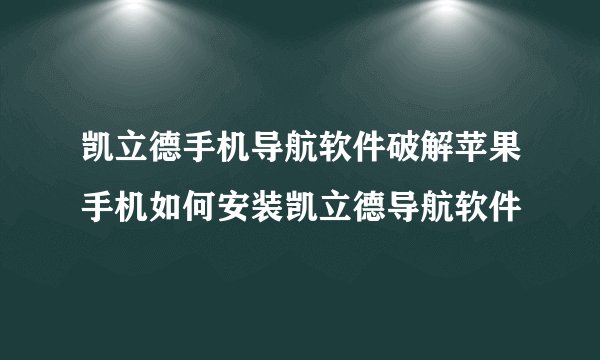 凯立德手机导航软件破解苹果手机如何安装凯立德导航软件