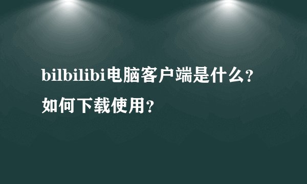 bilbilibi电脑客户端是什么？如何下载使用？