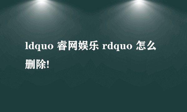 ldquo 睿网娱乐 rdquo 怎么删除!