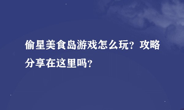 偷星美食岛游戏怎么玩？攻略分享在这里吗？