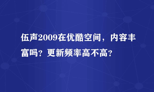 伍声2009在优酷空间，内容丰富吗？更新频率高不高？